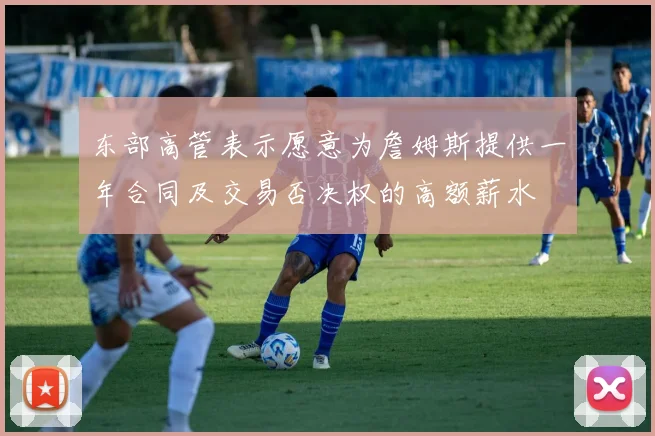 东部高管表示愿意为詹姆斯提供一年合同及交易否决权的高额薪水