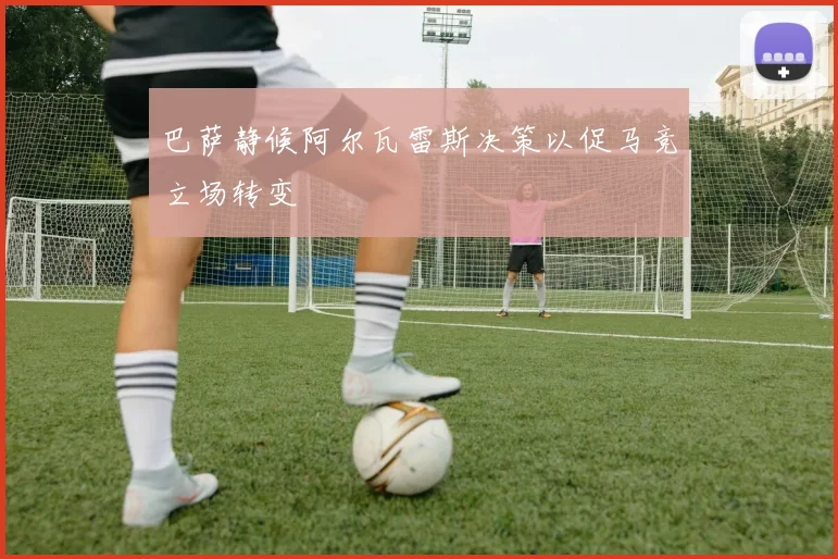 巴萨静候阿尔瓦雷斯决策以促马竞立场转变