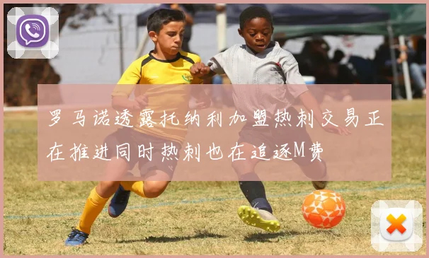 罗马诺透露托纳利加盟热刺交易正在推进同时热刺也在追逐M费