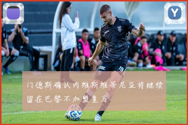 门德斯确认内维斯维蒂尼亚将继续留在巴黎不加盟皇马
