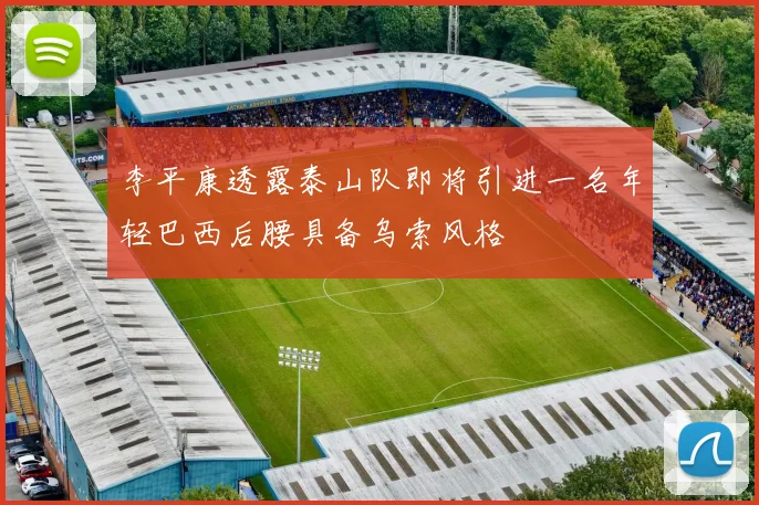 李平康透露泰山队即将引进一名年轻巴西后腰具备乌索风格