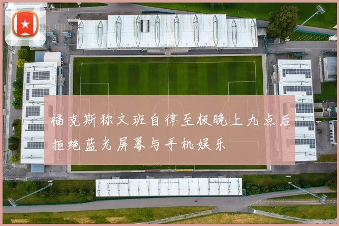 福克斯称文班自律至极晚上九点后拒绝蓝光屏幕与手机娱乐