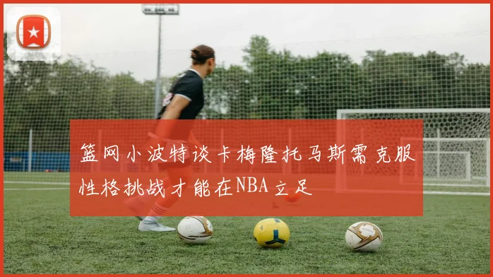 篮网小波特谈卡梅隆托马斯需克服性格挑战才能在NBA立足
