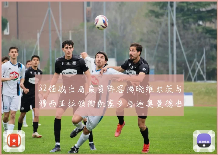 32强战出局最贵阵容揭晓维尔茨与穆西亚拉领衔凯塞多与迪奥曼德也在其中