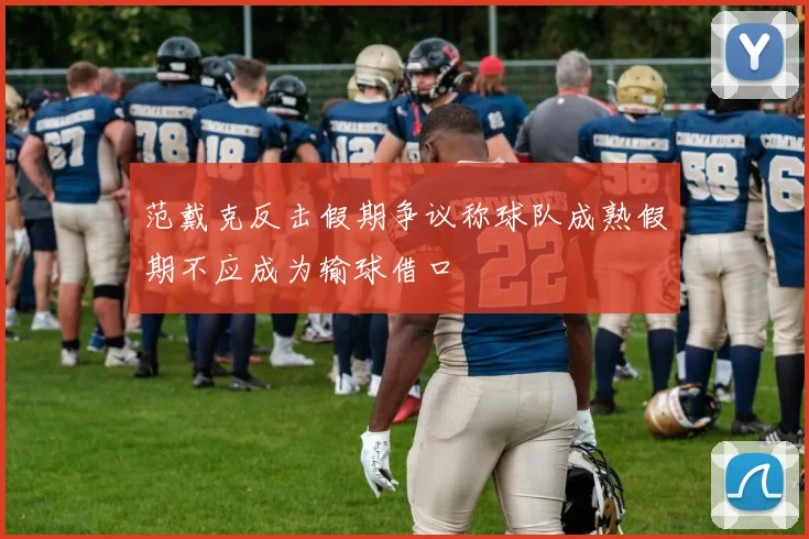 范戴克反击假期争议称球队成熟假期不应成为输球借口