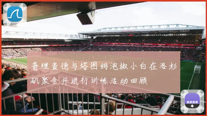 普理查德与塔图姆泡椒小白在洛杉矶聚会并进行训练活动回顾