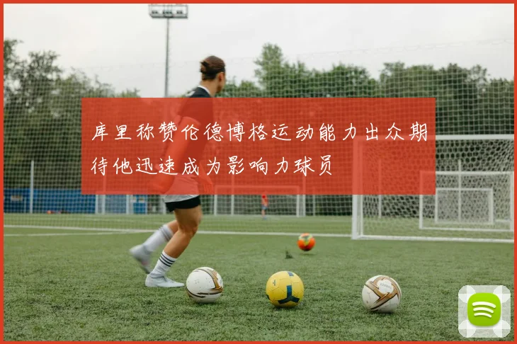 库里称赞伦德博格运动能力出众期待他迅速成为影响力球员