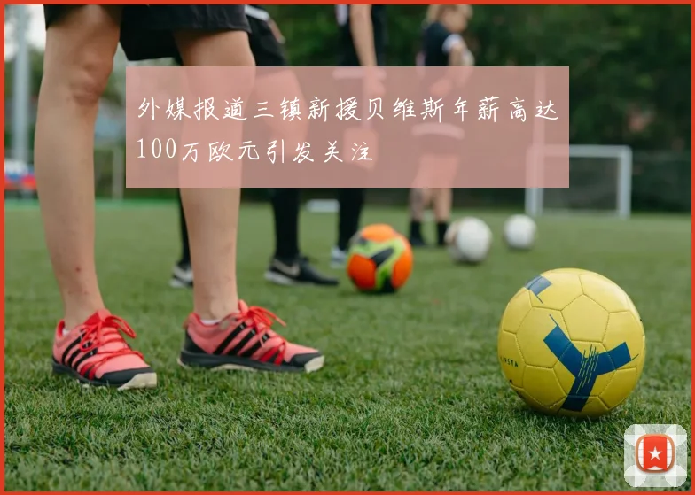 外媒报道三镇新援贝维斯年薪高达100万欧元引发关注