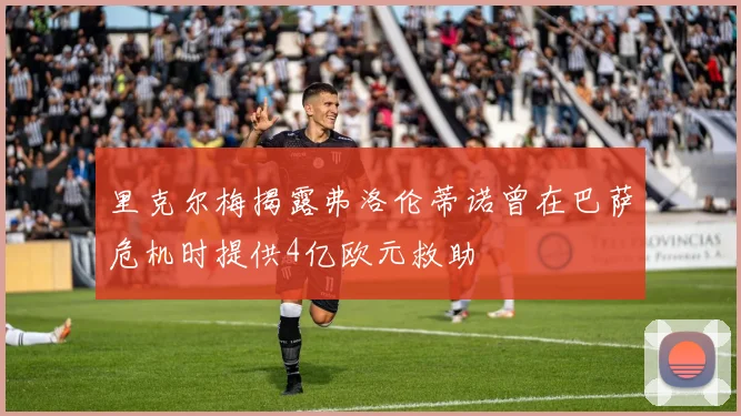 里克尔梅揭露弗洛伦蒂诺曾在巴萨危机时提供4亿欧元救助