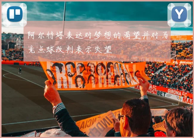 阿尔特塔表达对梦想的渴望并对马竞点球改判表示失望