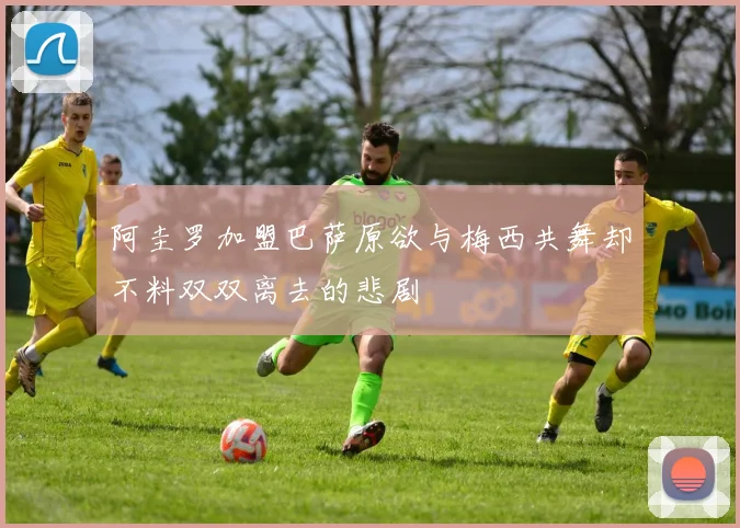 阿圭罗加盟巴萨原欲与梅西共舞却不料双双离去的悲剧