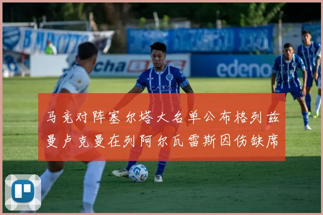 马竞对阵塞尔塔大名单公布格列兹曼卢克曼在列阿尔瓦雷斯因伤缺席