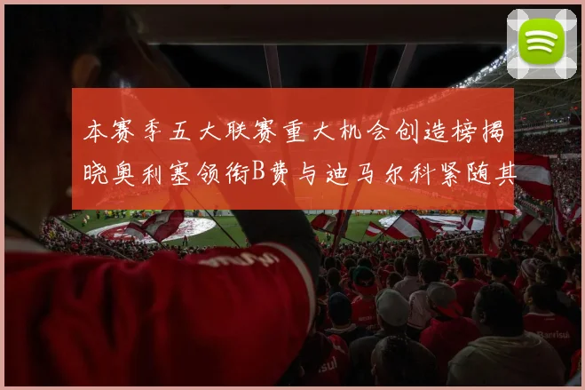 本赛季五大联赛重大机会创造榜揭晓奥利塞领衔B费与迪马尔科紧随其后