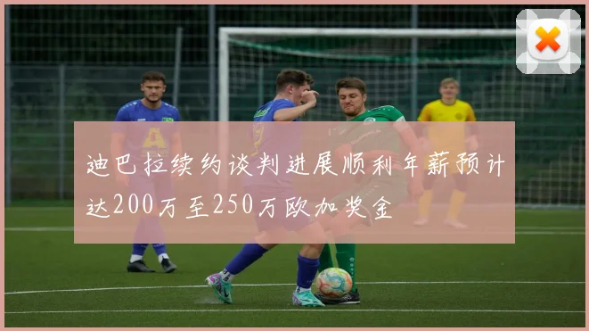 迪巴拉续约谈判进展顺利年薪预计达200万至250万欧加奖金