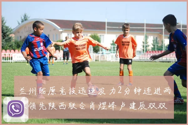兰州陇原竞技迅速发力2分钟连进两球领先陕西联合肖煜峰卢建辰双双破门