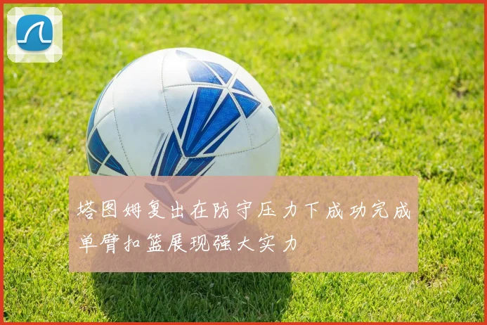 塔图姆复出在防守压力下成功完成单臂扣篮展现强大实力