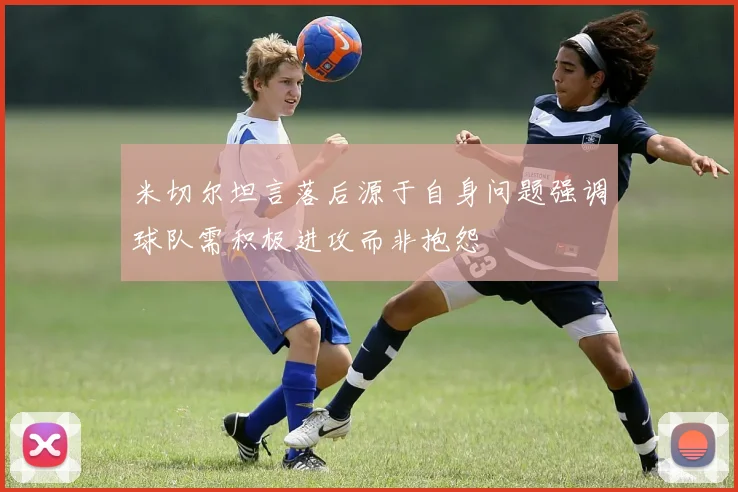 米切尔坦言落后源于自身问题强调球队需积极进攻而非抱怨