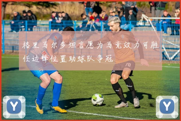 格里马尔多坦言愿为马竞效力可胜任边锋位置助球队争冠