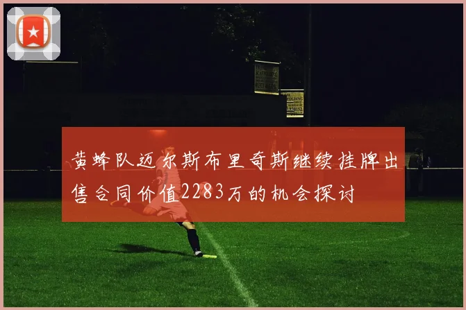 黄蜂队迈尔斯布里奇斯继续挂牌出售合同价值2283万的机会探讨