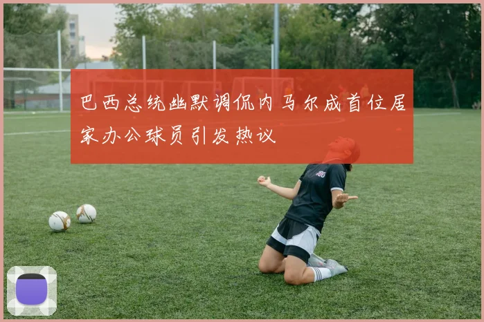 巴西总统幽默调侃内马尔成首位居家办公球员引发热议