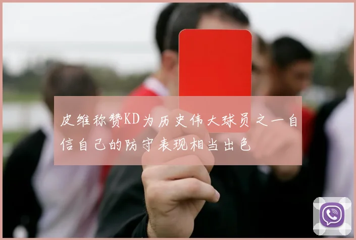 皮维称赞KD为历史伟大球员之一自信自己的防守表现相当出色
